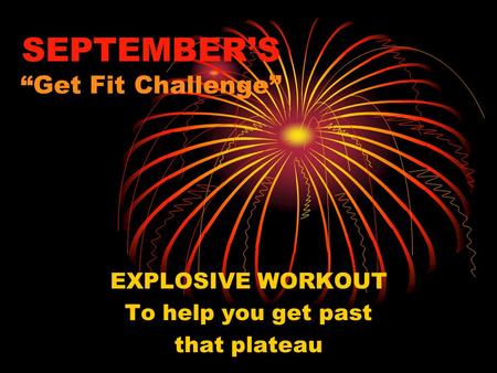 SEPTEMBER’S “Get Fit Challenge” EXPLOSIVE WORKOUT To help you get past that plateau.