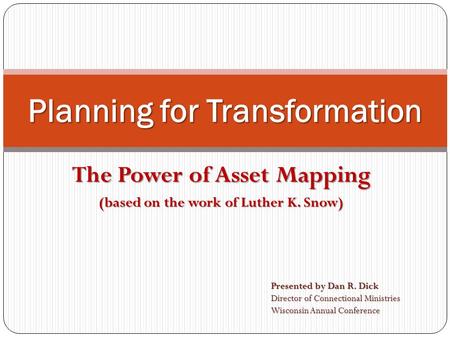 The Power of Asset Mapping (based on the work of Luther K. Snow) Planning for Transformation Presented by Dan R. Dick Director of Connectional Ministries.