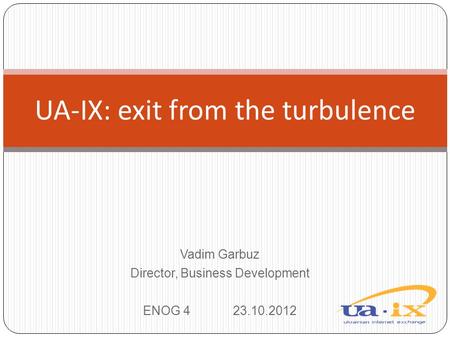 Vadim Garbuz Director, Business Development ENOG 423.10.2012 UA-IX: exit from the turbulence.