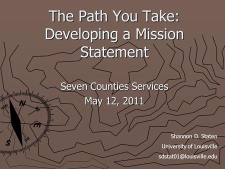 The Path You Take: Developing a Mission Statement Seven Counties Services May 12, 2011 Shannon D. Staten University of Louisville