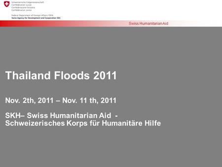 Swiss Humanitarian Aid Thailand Floods 2011 Nov. 2th, 2011 – Nov. 11 th, 2011 SKH– Swiss Humanitarian Aid - Schweizerisches Korps für Humanitäre Hilfe.