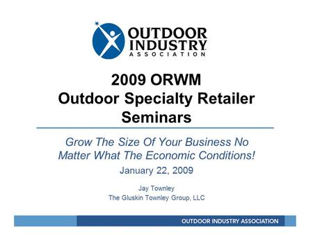 2009 ORWM Outdoor Specialty Retailer Seminars Grow The Size Of Your Business No Matter What The Economic Conditions! January 22, 2009 Jay Townley The Gluskin.