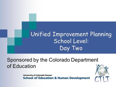 Unified Improvement Planning School Level: Day Two Sponsored by the Colorado Department of Education.