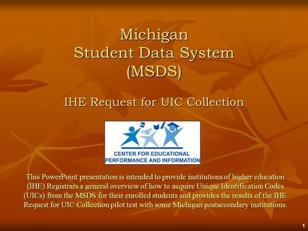 1 Michigan Student Data System (MSDS) IHE Request for UIC Collection This PowerPoint presentation is intended to provide institutions of higher education.