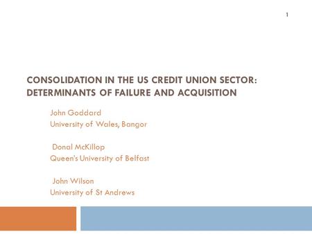 CONSOLIDATION IN THE US CREDIT UNION SECTOR: DETERMINANTS OF FAILURE AND ACQUISITION John Goddard University of Wales, Bangor Donal McKillop Queen’s University.