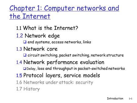 Introduction 1-1 Chapter 1: Computer networks and the Internet 1.1 What is the Internet? 1.2 Network edge  end systems, access networks, links 1.3 Network.