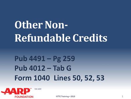 TAX-AIDE Other Non- Refundable Credits Pub 4491 – Pg 259 Pub 4012 – Tab G Form 1040Lines 50, 52, 53 NTTC Training – 2013 1.