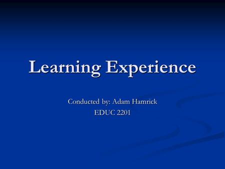 Learning Experience Conducted by: Adam Hamrick EDUC 2201.