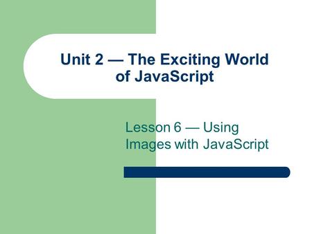 Unit 2 — The Exciting World of JavaScript Lesson 6 — Using Images with JavaScript.