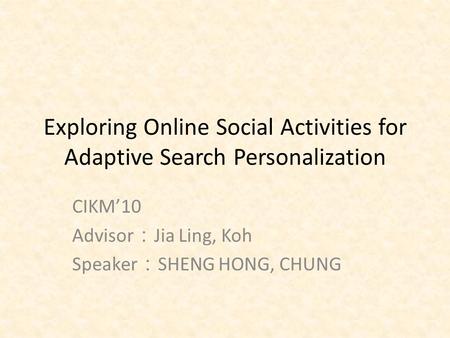 Exploring Online Social Activities for Adaptive Search Personalization CIKM’10 Advisor ： Jia Ling, Koh Speaker ： SHENG HONG, CHUNG.