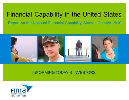 INFORMING TODAY’S INVESTORS Financial Capability in the United States Report on the National Financial Capability Study – October 2010.