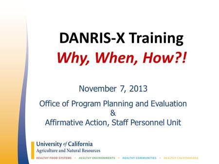 DANRIS-X Training Why, When, How?! November 7, 2013 Office of Program Planning and Evaluation & Affirmative Action, Staff Personnel Unit.