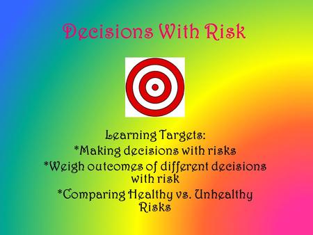 Decisions With Risk Learning Targets: *Making decisions with risks *Weigh outcomes of different decisions with risk *Comparing Healthy vs. Unhealthy Risks.