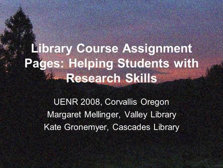 Library Course Assignment Pages: Helping Students with Research Skills UENR 2008, Corvallis Oregon Margaret Mellinger, Valley Library Kate Gronemyer, Cascades.