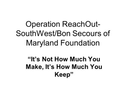 Operation ReachOut- SouthWest/Bon Secours of Maryland Foundation “It’s Not How Much You Make, It’s How Much You Keep”