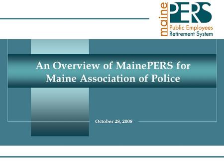 1 An Overview of MainePERS for Maine Association of Police October 28, 2008.