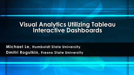 Michael Le, Humboldt State University Dmitri Rogulkin, Fresno State University Visual Analytics Utilizing Tableau Interactive Dashboards.