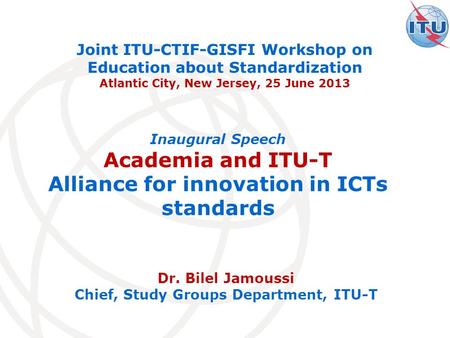 Dr. Bilel Jamoussi Chief, Study Groups Department, ITU-T Joint ITU-CTIF-GISFI Workshop on Education about Standardization Atlantic City, New Jersey, 25.