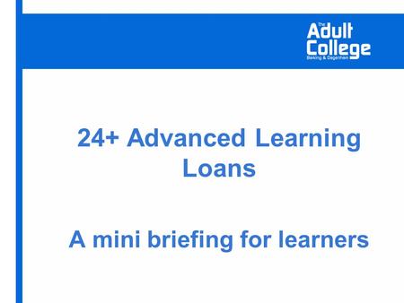 24+ Advanced Learning Loans A mini briefing for learners.