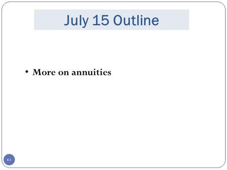 6-1 July 15 Outline More on annuities. 6-2 Terms and Formulas.