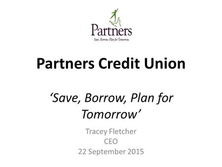 Partners Credit Union ‘Save, Borrow, Plan for Tomorrow’ Tracey Fletcher CEO 22 September 2015.