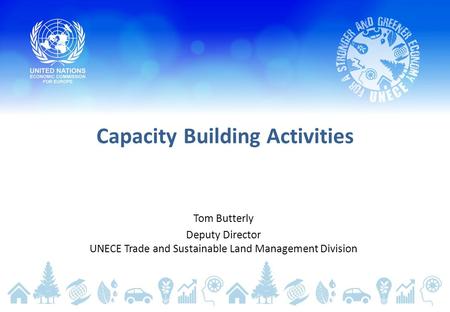 Capacity Building Activities Tom Butterly Deputy Director UNECE Trade and Sustainable Land Management Division.