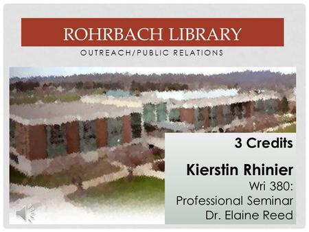 OUTREACH/PUBLIC RELATIONS 3 Credits Kierstin Rhinier Wri 380: Professional Seminar Dr. Elaine Reed ROHRBACH LIBRARY.