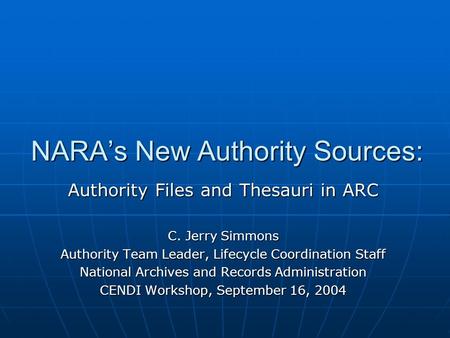 NARA’s New Authority Sources: Authority Files and Thesauri in ARC C. Jerry Simmons Authority Team Leader, Lifecycle Coordination Staff National Archives.