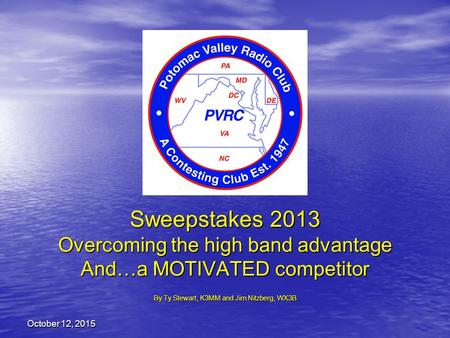 October 12, 2015October 12, 2015October 12, 2015 Sweepstakes 2013 Overcoming the high band advantage And…a MOTIVATED competitor By Ty Stewart, K3MM and.