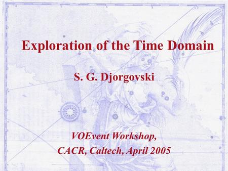 Exploration of the Time Domain S. G. Djorgovski VOEvent Workshop, CACR, Caltech, April 2005.