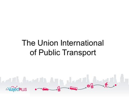 The Union International of Public Transport. A worldwide association UITP3 14 offices, 2 centres for transport excellence.