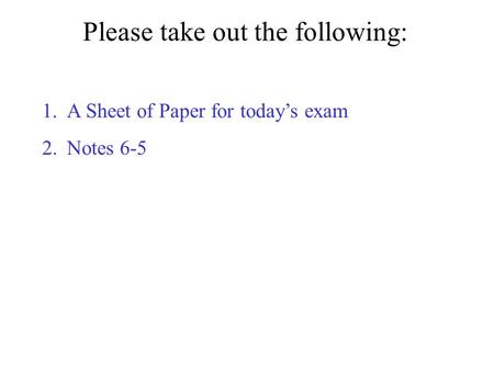 Please take out the following: 1.A Sheet of Paper for today’s exam 2.Notes 6-5.