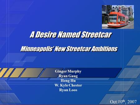 A Desire Named Streetcar Minneapolis’ New Streetcar Ambitions Ginger Murphy Ryan Gaug Heng Hu W. Kyle Chester Ryan Loos Oct 10 th, 2007.