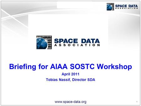 1 1 www.space-data.org Briefing for AIAA SOSTC Workshop April 2011 Tobias Nassif, Director SDA.