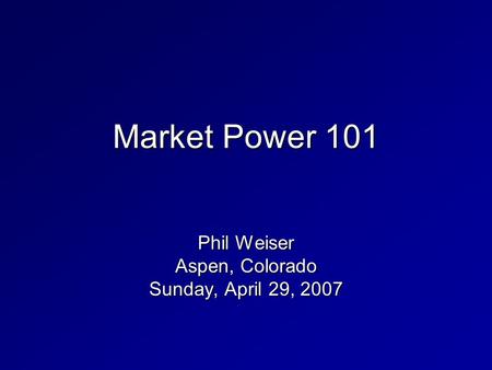 Market Power 101 Phil Weiser Aspen, Colorado Sunday, April 29, 2007.