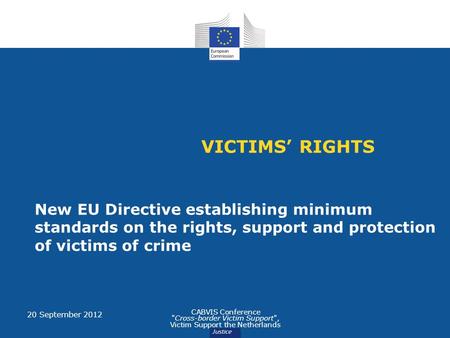 VICTIMS’ RIGHTS New EU Directive establishing minimum standards on the rights, support and protection of victims of crime 20 September 2012 CABVIS Conference.