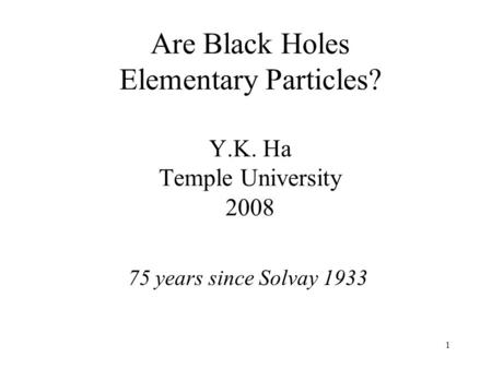 1 Are Black Holes Elementary Particles? Y.K. Ha Temple University 2008 75 years since Solvay 1933.