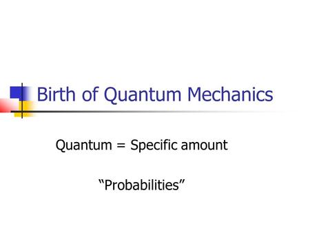 Birth of Quantum Mechanics Quantum = Specific amount “Probabilities”