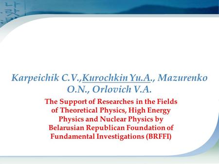 Karpeichik С.V.,Kurochkin Yu.A., Mazurenko O.N., Orlovich V.A. The Support of Researches in the Fields of Theoretical Physics, High Energy Physics and.