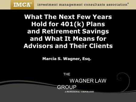 What The Next Few Years Hold for 401(k) Plans and Retirement Savings and What It Means for Advisors and Their Clients Marcia S. Wagner, Esq. THE WAGNER.