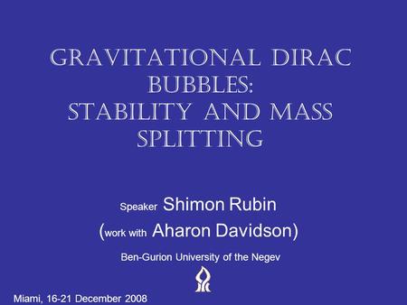 Gravitational Dirac Bubbles: Stability and Mass Splitting Speaker Shimon Rubin ( work with Aharon Davidson) Ben-Gurion University of the Negev Miami, 16-21.