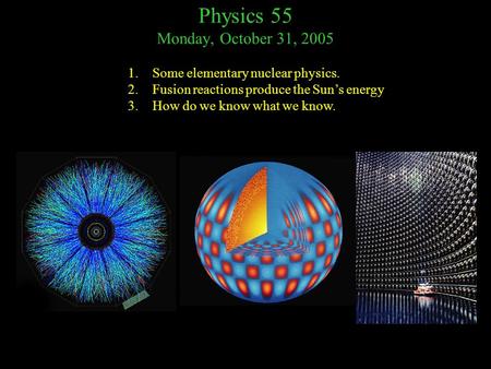 Physics 55 Monday, October 31, 2005 1.Some elementary nuclear physics. 2.Fusion reactions produce the Sun’s energy 3.How do we know what we know.