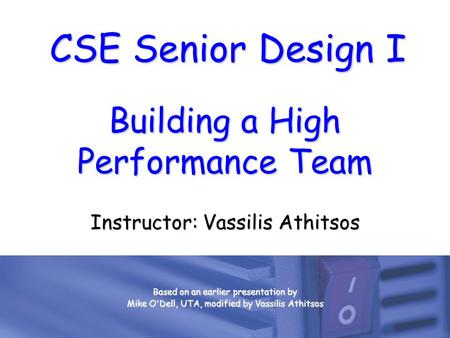 CSE Senior Design I Building a High Performance Team Instructor: Vassilis Athitsos Based on an earlier presentation by Mike O'Dell, UTA, modified by Vassilis.