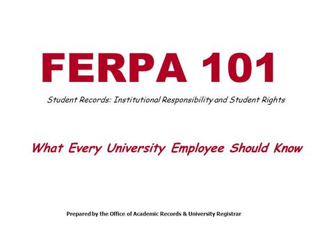 FERPA 101 Student Records: Institutional Responsibility and Student Rights What Every University Employee Should Know Prepared by the Office of Academic.