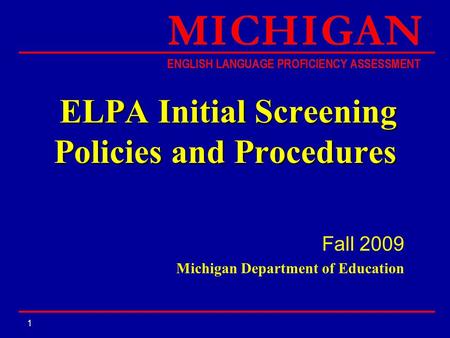 1 ELPA Initial Screening Policies and Procedures ELPA Initial Screening Policies and Procedures Fall 2009 Michigan Department of Education.