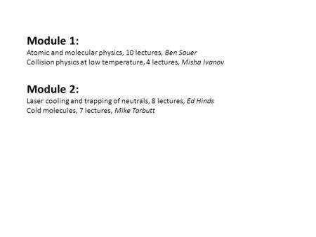 Module 1: Atomic and molecular physics, 10 lectures, Ben Sauer Collision physics at low temperature, 4 lectures, Misha Ivanov Module 2: Laser cooling and.
