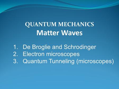 QUANTUM MECHANICS Matter Waves 1.De Broglie and Schrodinger 2.Electron microscopes 3.Quantum Tunneling (microscopes)