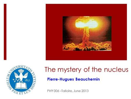 The mystery of the nucleus Pierre-Hugues Beauchemin PHY 006 –Talloire, June 2013.