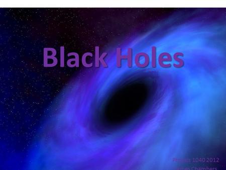 Black Holes Physics 1040 2012 James Chambers. What is a Black hole? The theory of general relativity predicts that a sufficiently compact mass will deform.