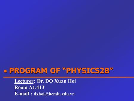  PROGRAM OF “PHYSICS2B” Lecturer: Dr. DO Xuan Hoi Room A1.413